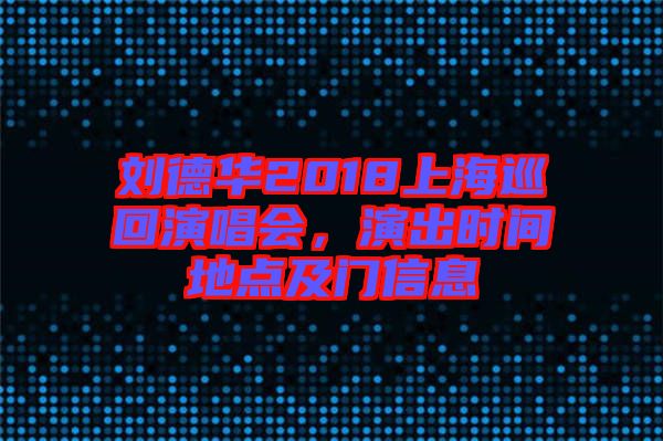 劉德華2018上海巡回演唱會(huì)，演出時(shí)間地點(diǎn)及門(mén)信息