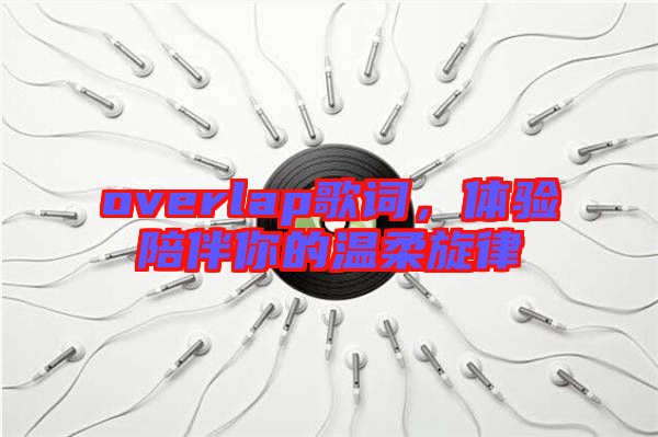 overlap歌詞，體驗陪伴你的溫柔旋律