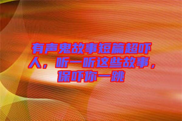 有聲鬼故事短篇超嚇人，聽一聽這些故事，保嚇你一跳