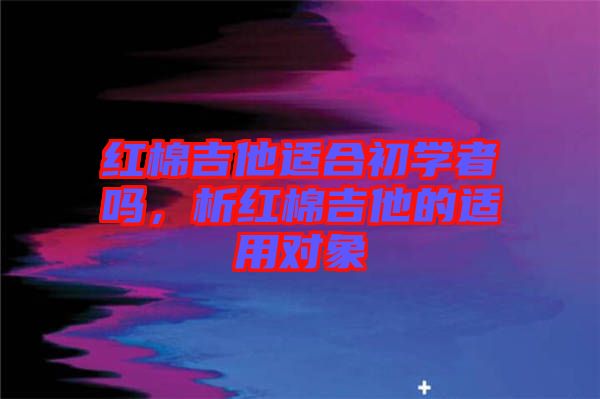 紅棉吉他適合初學(xué)者嗎，析紅棉吉他的適用對(duì)象