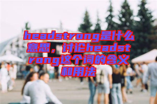 headstrong是什么意思，討論headstrong這個(gè)詞的含義和用法