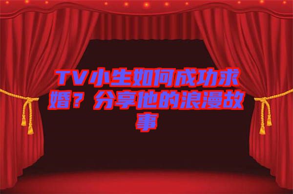 TV小生如何成功求婚？分享他的浪漫故事