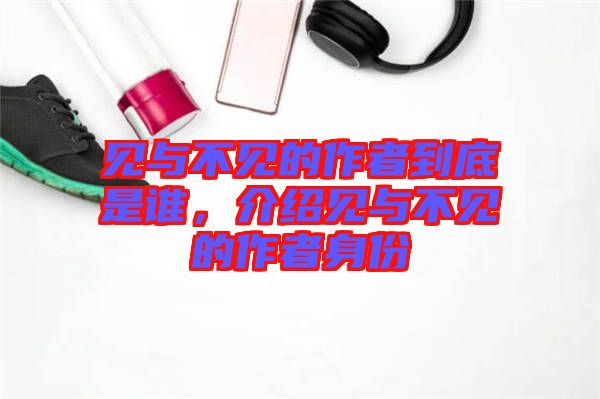 見(jiàn)與不見(jiàn)的作者到底是誰(shuí)，介紹見(jiàn)與不見(jiàn)的作者身份