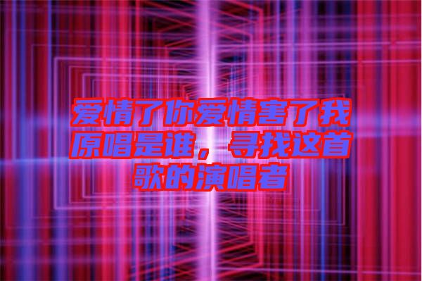 愛(ài)情了你愛(ài)情害了我原唱是誰(shuí)，尋找這首歌的演唱者