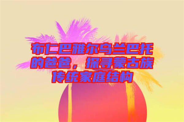 布仁巴雅爾烏蘭巴托的爸爸，探尋蒙古族傳統(tǒng)家庭結構