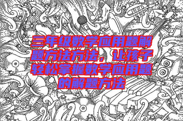 三年級(jí)數(shù)學(xué)應(yīng)用題解題方法方法，讓孩子輕松掌握數(shù)學(xué)應(yīng)用題的解題方法