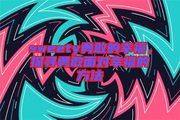 sweety勇敢的幸福，探尋勇敢面對幸福的方法