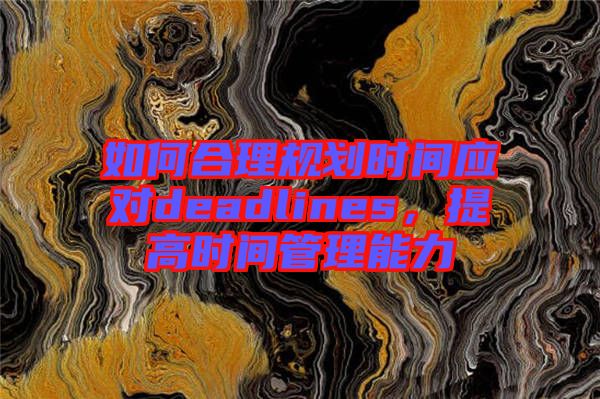 如何合理規(guī)劃時間應對deadlines，提高時間管理能力