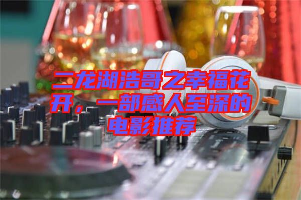 二龍湖浩哥之幸?；ㄩ_，一部感人至深的電影推薦