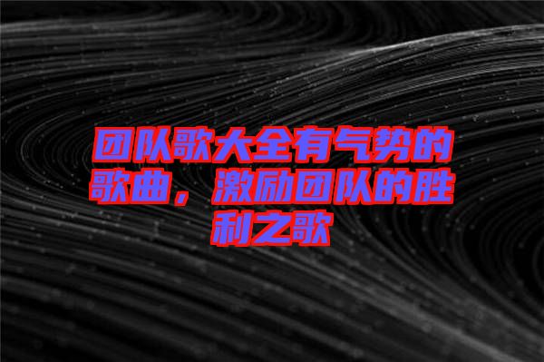 團隊歌大全有氣勢的歌曲，激勵團隊的勝利之歌