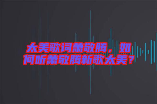 太美歌詞蕭敬騰，如何聽蕭敬騰新歌太美？