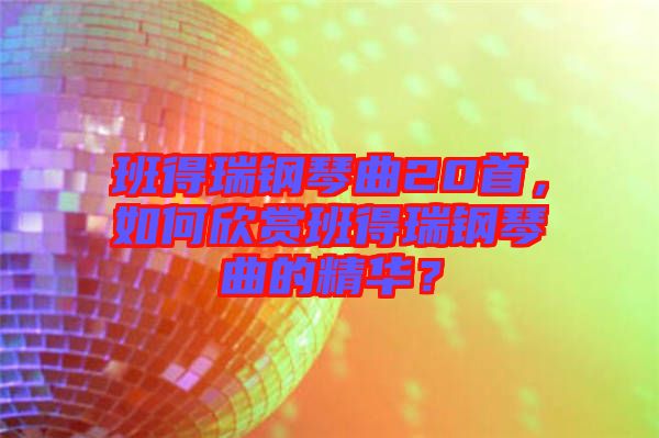班得瑞鋼琴曲20首，如何欣賞班得瑞鋼琴曲的精華？