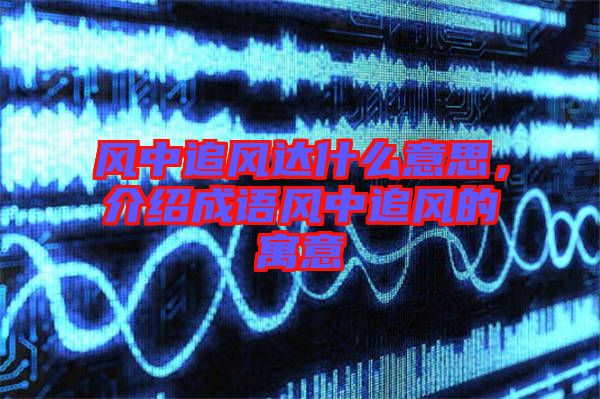 風(fēng)中追風(fēng)達(dá)什么意思，介紹成語(yǔ)風(fēng)中追風(fēng)的寓意