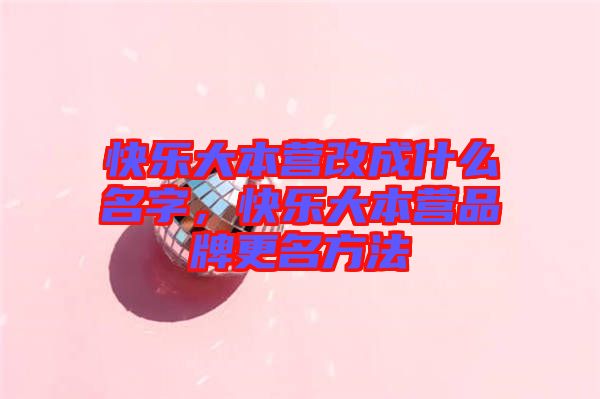 快樂大本營改成什么名字，快樂大本營品牌更名方法