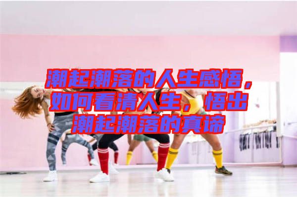 潮起潮落的人生感悟，如何看清人生，悟出潮起潮落的真諦
