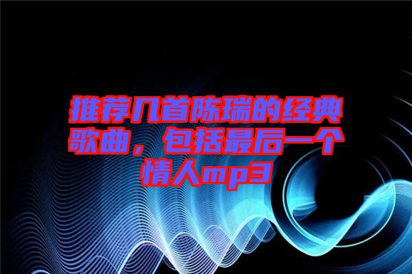 推薦幾首陳瑞的經(jīng)典歌曲，包括最后一個(gè)情人mp3