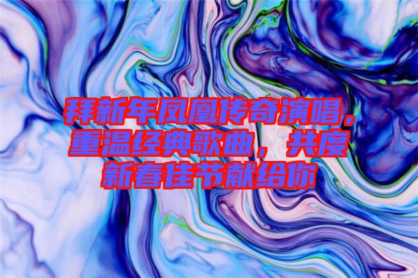 拜新年鳳凰傳奇演唱，重溫經(jīng)典歌曲，共度新春佳節(jié)獻(xiàn)給你