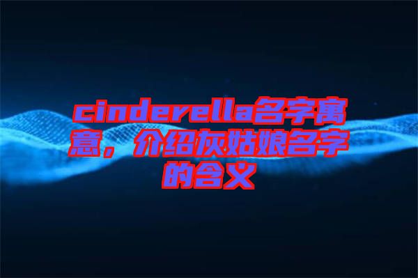 cinderella名字寓意，介紹灰姑娘名字的含義