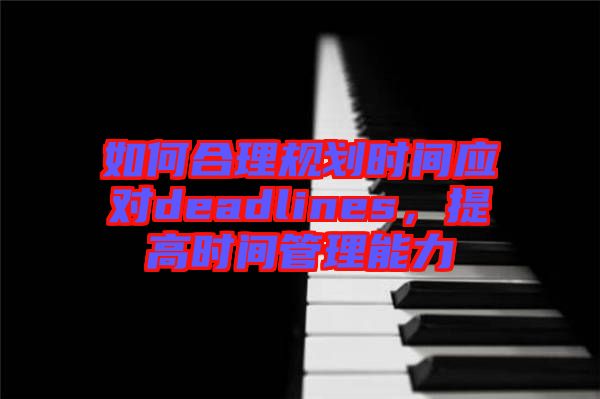 如何合理規(guī)劃時間應對deadlines，提高時間管理能力