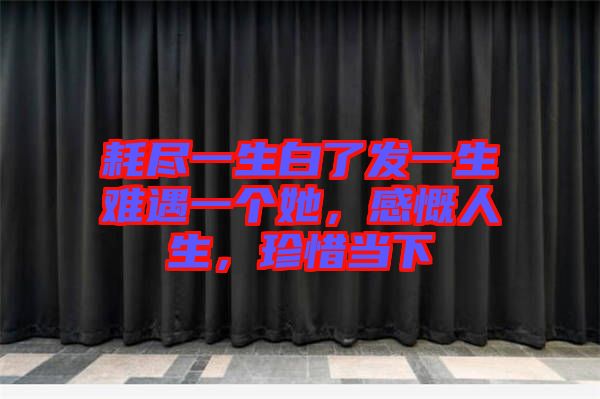 耗盡一生白了發(fā)一生難遇一個她，感慨人生，珍惜當下