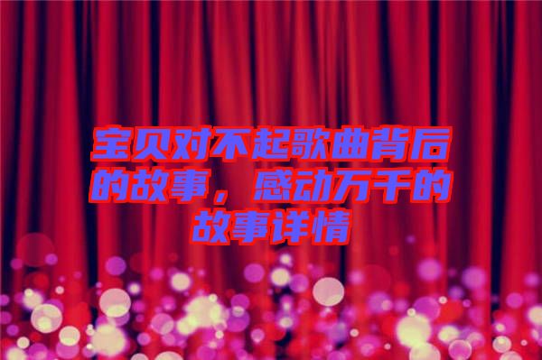 寶貝對(duì)不起歌曲背后的故事，感動(dòng)萬(wàn)千的故事詳情