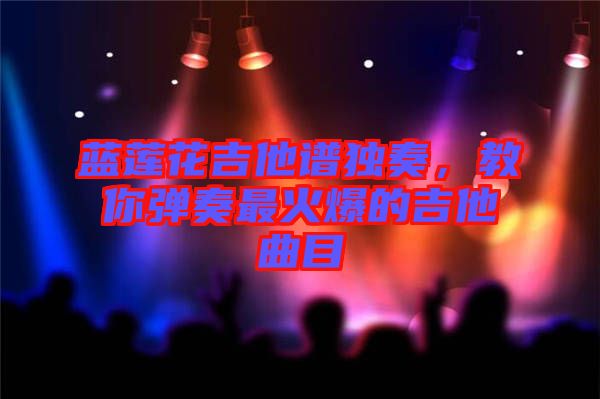 藍(lán)蓮花吉他譜獨(dú)奏，教你彈奏最火爆的吉他曲目