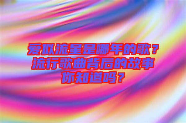 愛似流星是哪年的歌？流行歌曲背后的故事你知道嗎？