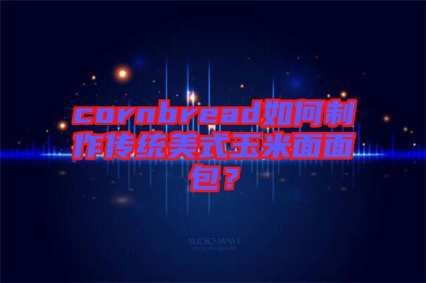 cornbread如何制作傳統(tǒng)美式玉米面面包？