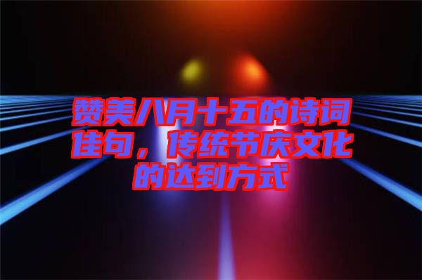 贊美八月十五的詩(shī)詞佳句，傳統(tǒng)節(jié)慶文化的達(dá)到方式