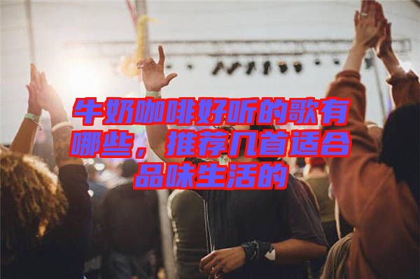牛奶咖啡好聽的歌有哪些，推薦幾首適合品味生活的