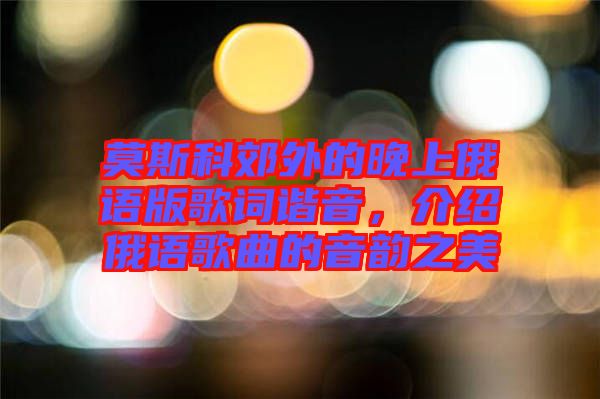莫斯科郊外的晚上俄語(yǔ)版歌詞諧音，介紹俄語(yǔ)歌曲的音韻之美
