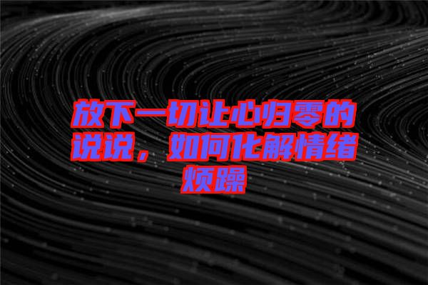 放下一切讓心歸零的說說，如何化解情緒煩躁