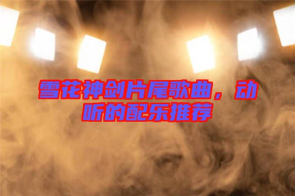 雪花神劍片尾歌曲，動(dòng)聽的配樂推薦
