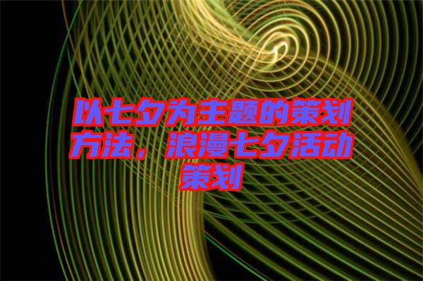 以七夕為主題的策劃方法，浪漫七夕活動策劃
