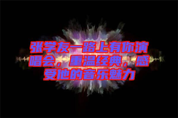 張學(xué)友一路上有你演唱會，重溫經(jīng)典，感受他的音樂魅力
