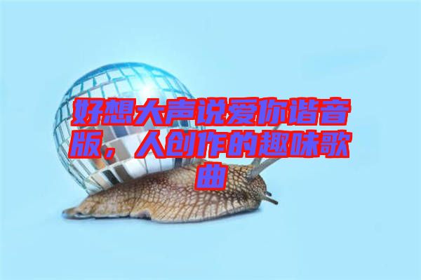 好想大聲說愛你諧音版，人創(chuàng)作的趣味歌曲