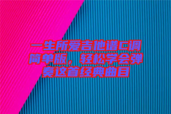 一生所愛(ài)吉他譜C調(diào)簡(jiǎn)單版，輕松學(xué)會(huì)彈奏這首經(jīng)典曲目