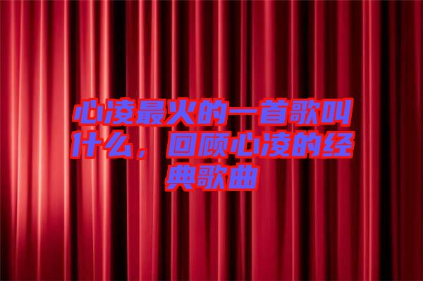 心凌最火的一首歌叫什么，回顧心凌的經(jīng)典歌曲