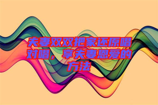 夫妻雙雙把家還原唱對(duì)唱，享夫妻恩愛(ài)的方法