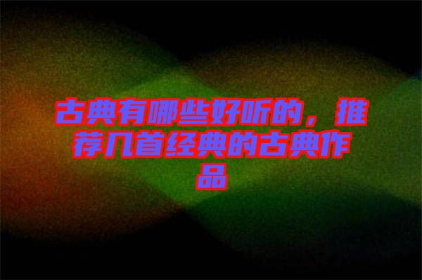 古典有哪些好聽的，推薦幾首經(jīng)典的古典作品