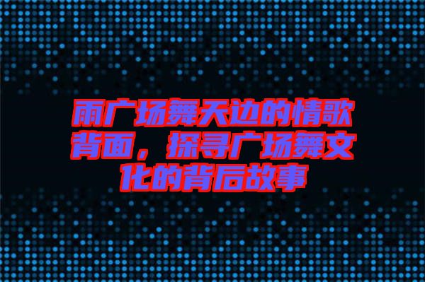 雨廣場舞天邊的情歌背面，探尋廣場舞文化的背后故事