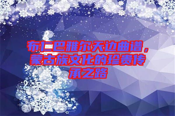 布仁巴雅爾天邊曲譜，蒙古族文化的珍貴傳承之路