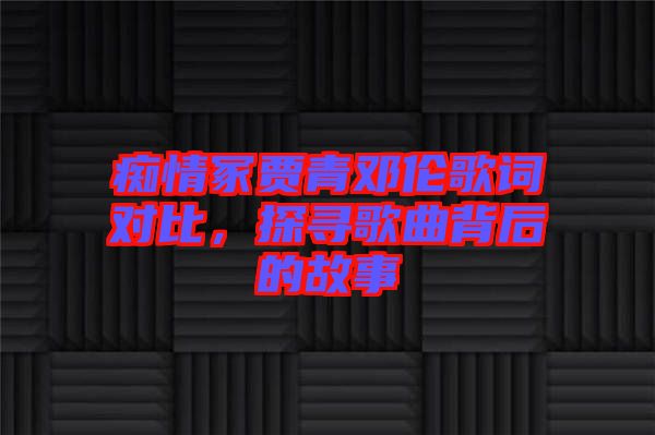 癡情冢賈青鄧倫歌詞對(duì)比，探尋歌曲背后的故事