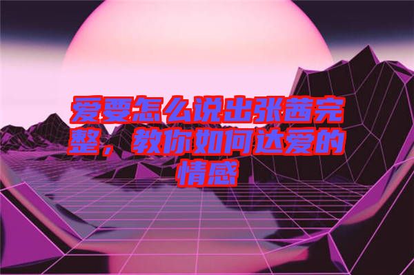 愛要怎么說出張茜完整，教你如何達(dá)愛的情感