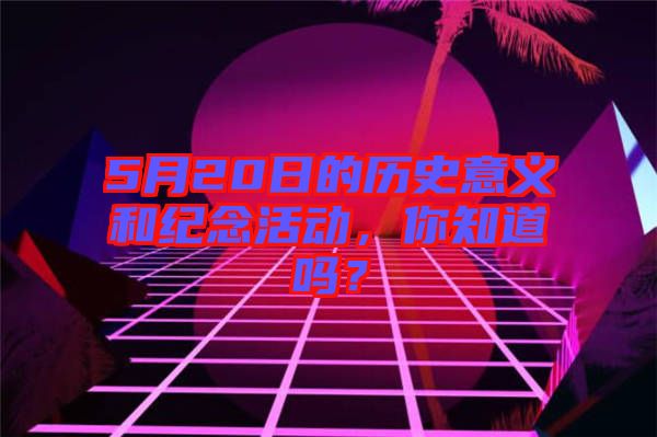 5月20日的歷史意義和紀念活動，你知道嗎？