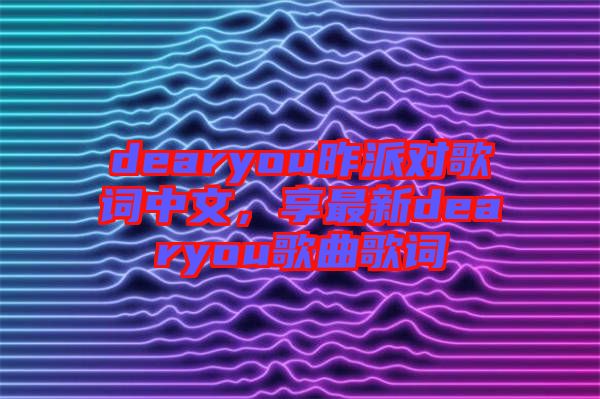 dearyou昨派對歌詞中文，享最新dearyou歌曲歌詞