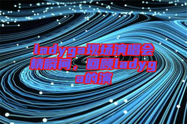 ladyga現(xiàn)場(chǎng)演唱會(huì)精瞬間，回顧ladyga的演