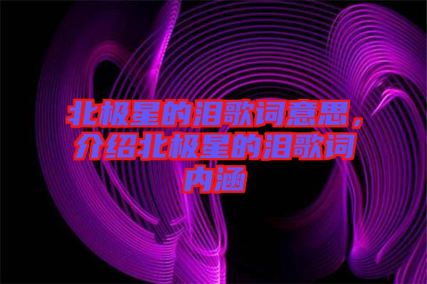 北極星的淚歌詞意思，介紹北極星的淚歌詞內(nèi)涵