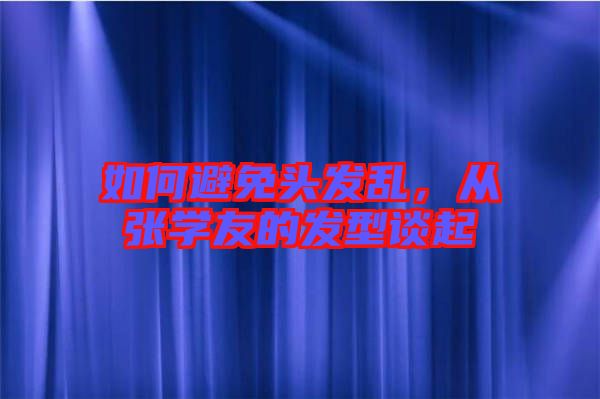 如何避免頭發(fā)亂，從張學友的發(fā)型談起