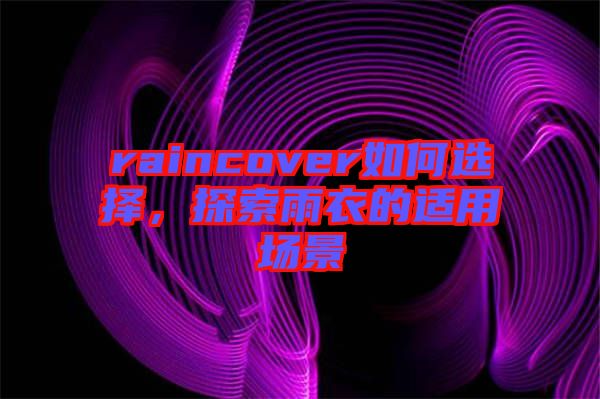 raincover如何選擇，探索雨衣的適用場景